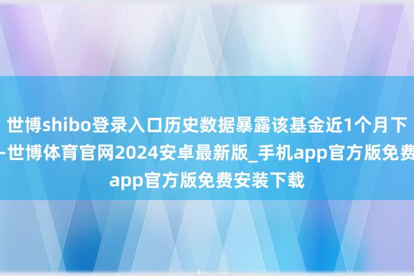 世博shibo登录入口历史数据暴露该基金近1个月下降3.05%-世博体育官网2024安卓最新版_手机app官方版免费安装下载
