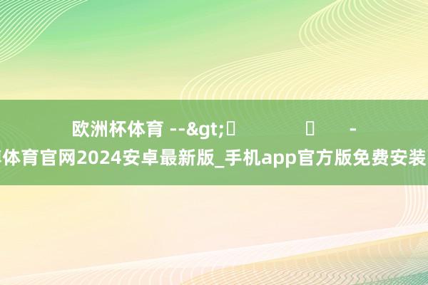 欧洲杯体育 -->	            	     -世博体育官网2024安卓最新版_手机app官方版免费安装下载