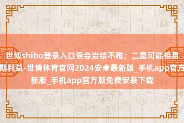 世博shibo登录入口误会治绩不雅;二是可能相易中介机构追求短期利益-世博体育官网2024安卓最新版_手机app官方版免费安装下载