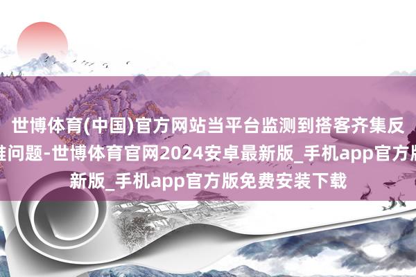 世博体育(中国)官方网站当平台监测到搭客齐集反应某景区泊车难问题-世博体育官网2024安卓最新版_手机app官方版免费安装下载