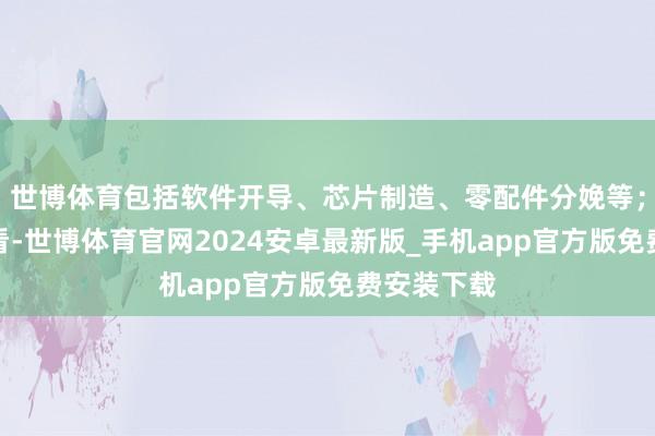 世博体育包括软件开导、芯片制造、零配件分娩等；从消耗端看-世博体育官网2024安卓最新版_手机app官方版免费安装下载