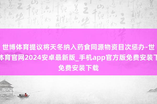 世博体育提议将天冬纳入药食同源物资目次惩办-世博体育官网2024安卓最新版_手机app官方版免费安装下载