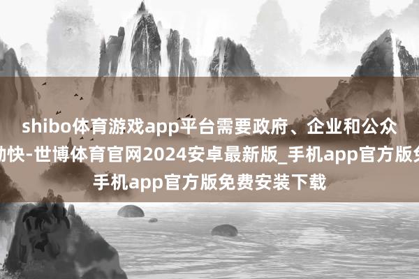 shibo体育游戏app平台需要政府、企业和公众等多方共同勤快-世博体育官网2024安卓最新版_手机app官方版免费安装下载