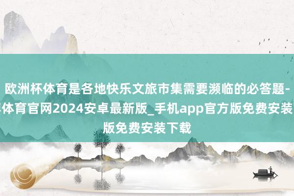 欧洲杯体育是各地快乐文旅市集需要濒临的必答题-世博体育官网2024安卓最新版_手机app官方版免费安装下载
