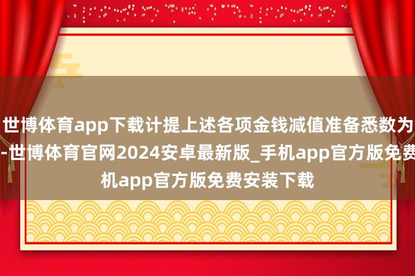 世博体育app下载计提上述各项金钱减值准备悉数为6.81亿元-世博体育官网2024安卓最新版_手机app官方版免费安装下载