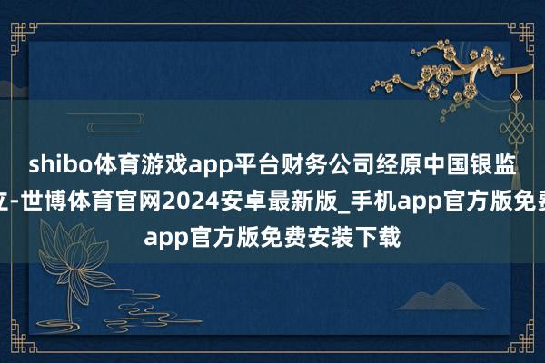 shibo体育游戏app平台财务公司经原中国银监会批准设立-世博体育官网2024安卓最新版_手机app官方版免费安装下载
