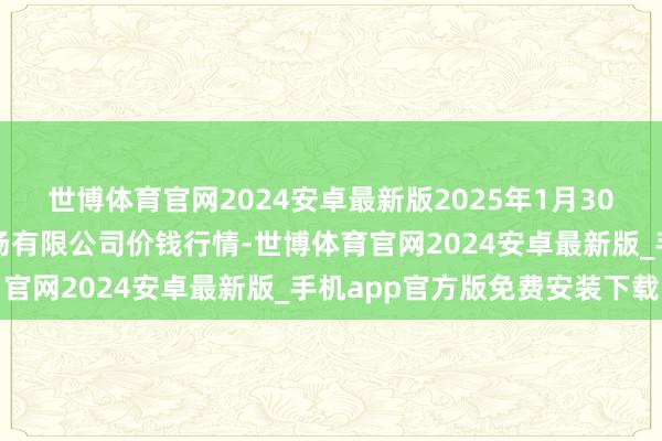 世博体育官网2024安卓最新版2025年1月30日北海果业砀山惠丰商场有限公司价钱行情-世博体育官网2024安卓最新版_手机app官方版免费安装下载