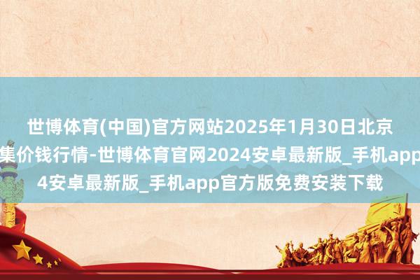 世博体育(中国)官方网站2025年1月30日北京向阳区大洋路轮廓市集价钱行情-世博体育官网2024安卓最新版_手机app官方版免费安装下载
