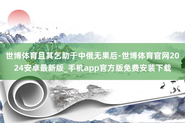 世博体育且其乞助于中俄无果后-世博体育官网2024安卓最新版_手机app官方版免费安装下载