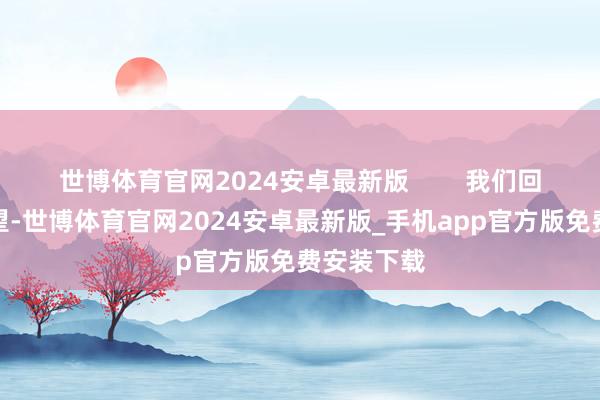 世博体育官网2024安卓最新版        我们回偏激来望望-世博体育官网2024安卓最新版_手机app官方版免费安装下载