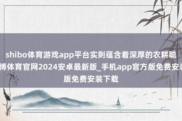 shibo体育游戏app平台实则蕴含着深厚的农耕聪惠-世博体育官网2024安卓最新版_手机app官方版免费安装下载