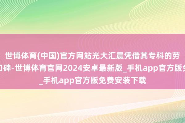 世博体育(中国)官方网站光大汇晨凭借其专科的劳动和雅致的口碑-世博体育官网2024安卓最新版_手机app官方版免费安装下载