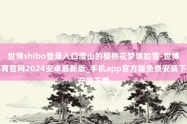 世博shibo登录入口漫山的樱桃花梦境如雪-世博体育官网2024安卓最新版_手机app官方版免费安装下载