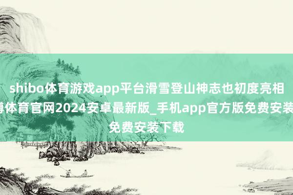 shibo体育游戏app平台滑雪登山神志也初度亮相-世博体育官网2024安卓最新版_手机app官方版免费安装下载