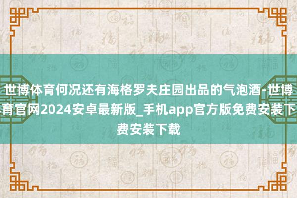 世博体育何况还有海格罗夫庄园出品的气泡酒-世博体育官网2024安卓最新版_手机app官方版免费安装下载