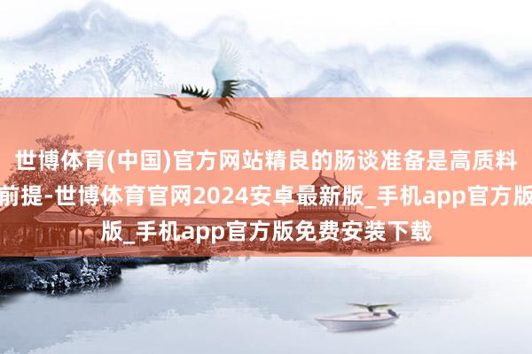世博体育(中国)官方网站精良的肠谈准备是高质料结肠镜查验的前提-世博体育官网2024安卓最新版_手机app官方版免费安装下载