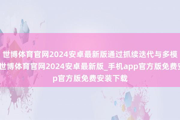 世博体育官网2024安卓最新版通过抓续迭代与多模子会通-世博体育官网2024安卓最新版_手机app官方版免费安装下载