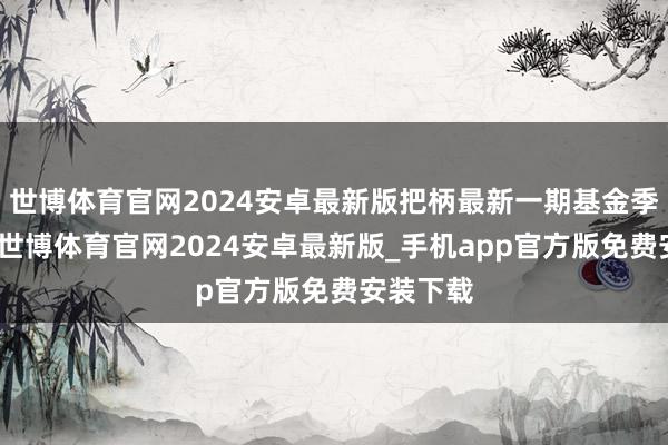 世博体育官网2024安卓最新版把柄最新一期基金季报闪现-世博体育官网2024安卓最新版_手机app官方版免费安装下载