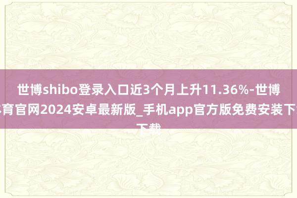世博shibo登录入口近3个月上升11.36%-世博体育官网2024安卓最新版_手机app官方版免费安装下载
