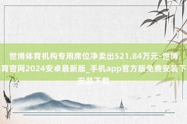 世博体育机构专用席位净卖出521.84万元-世博体育官网2024安卓最新版_手机app官方版免费安装下载