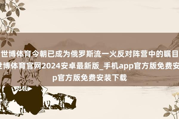 世博体育今朝已成为俄罗斯流一火反对阵营中的瞩目之星-世博体育官网2024安卓最新版_手机app官方版免费安装下载