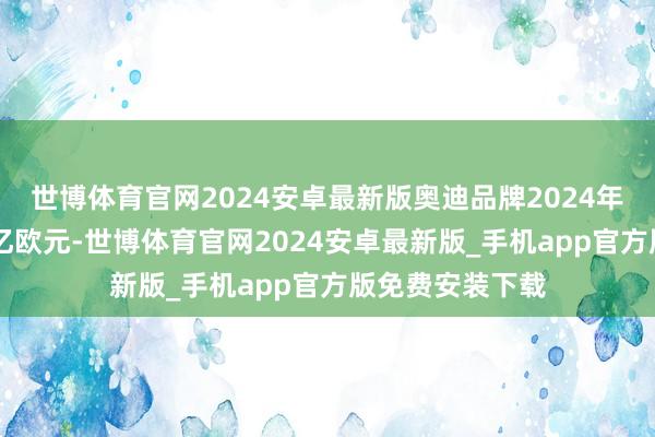 世博体育官网2024安卓最新版奥迪品牌2024年谋划收益为26亿欧元-世博体育官网2024安卓最新版_手机app官方版免费安装下载
