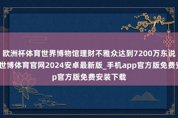 欧洲杯体育世界博物馆理财不雅众达到7200万东说念主次-世博体育官网2024安卓最新版_手机app官方版免费安装下载