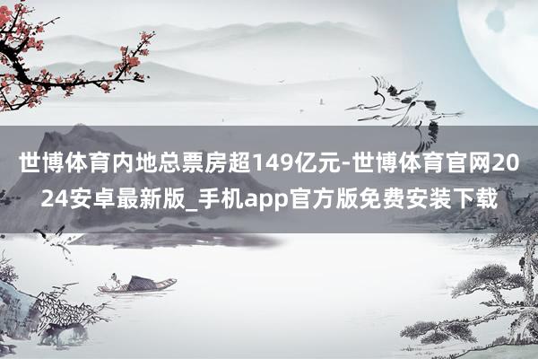 世博体育内地总票房超149亿元-世博体育官网2024安卓最新版_手机app官方版免费安装下载