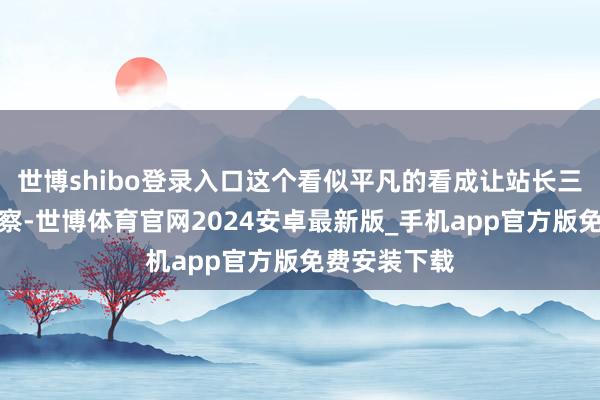 世博shibo登录入口这个看似平凡的看成让站长三次立足不雅察-世博体育官网2024安卓最新版_手机app官方版免费安装下载
