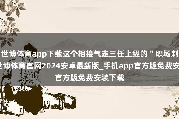 世博体育app下载这个相接气走三任上级的＂职场刺头＂-世博体育官网2024安卓最新版_手机app官方版免费安装下载