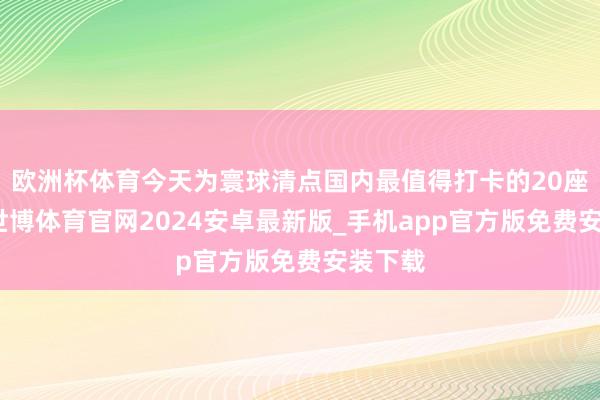 欧洲杯体育今天为寰球清点国内最值得打卡的20座名山-世博体育官网2024安卓最新版_手机app官方版免费安装下载