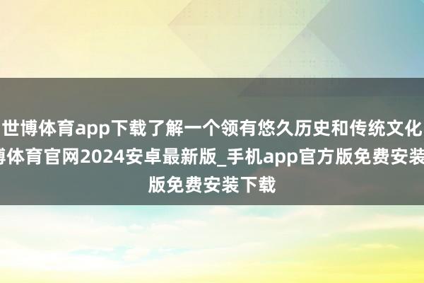 世博体育app下载了解一个领有悠久历史和传统文化-世博体育官网2024安卓最新版_手机app官方版免费安装下载