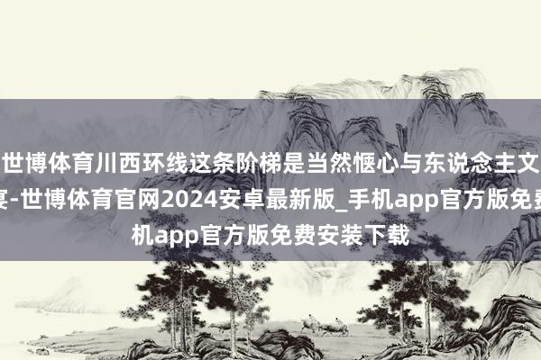 世博体育川西环线这条阶梯是当然惬心与东说念主文风情的盛宴-世博体育官网2024安卓最新版_手机app官方版免费安装下载
