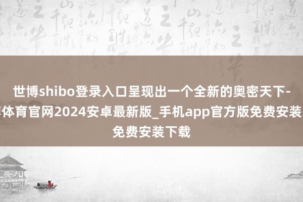 世博shibo登录入口呈现出一个全新的奥密天下-世博体育官网2024安卓最新版_手机app官方版免费安装下载