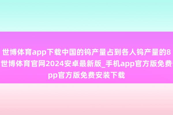 世博体育app下载中国的钨产量占到各人钨产量的80%驾御-世博体育官网2024安卓最新版_手机app官方版免费安装下载