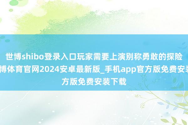 世博shibo登录入口玩家需要上演别称勇敢的探险者-世博体育官网2024安卓最新版_手机app官方版免费安装下载