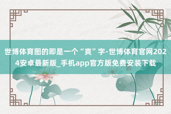世博体育图的即是一个“爽”字-世博体育官网2024安卓最新版_手机app官方版免费安装下载