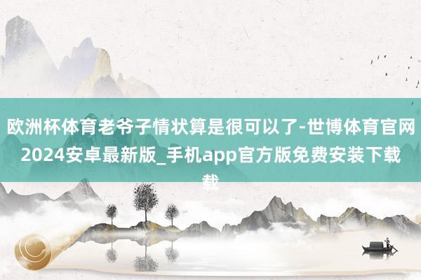 欧洲杯体育老爷子情状算是很可以了-世博体育官网2024安卓最新版_手机app官方版免费安装下载