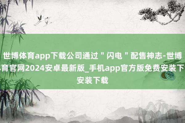世博体育app下载公司通过＂闪电＂配售神志-世博体育官网2024安卓最新版_手机app官方版免费安装下载