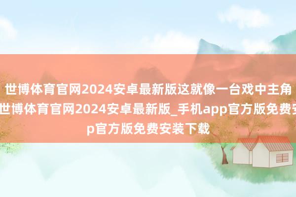 世博体育官网2024安卓最新版这就像一台戏中主角唱跑调-世博体育官网2024安卓最新版_手机app官方版免费安装下载