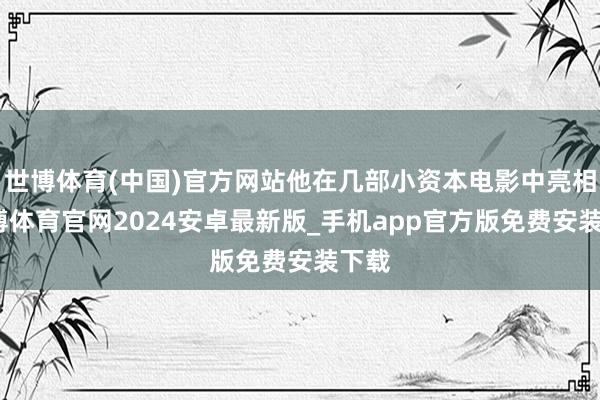 世博体育(中国)官方网站他在几部小资本电影中亮相-世博体育官网2024安卓最新版_手机app官方版免费安装下载