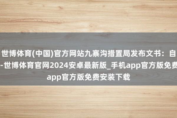 世博体育(中国)官方网站九寨沟措置局发布文书：自4月1日起-世博体育官网2024安卓最新版_手机app官方版免费安装下载