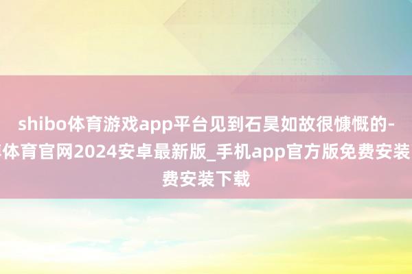 shibo体育游戏app平台见到石昊如故很慷慨的-世博体育官网2024安卓最新版_手机app官方版免费安装下载