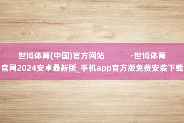 世博体育(中国)官方网站            -世博体育官网2024安卓最新版_手机app官方版免费安装下载