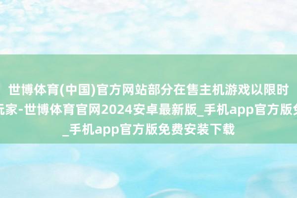 世博体育(中国)官方网站部分在售主机游戏以限时特惠价回馈玩家-世博体育官网2024安卓最新版_手机app官方版免费安装下载