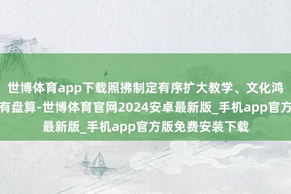 世博体育app下载照拂制定有序扩大教学、文化鸿沟自主灵通现实有盘算-世博体育官网2024安卓最新版_手机app官方版免费安装下载