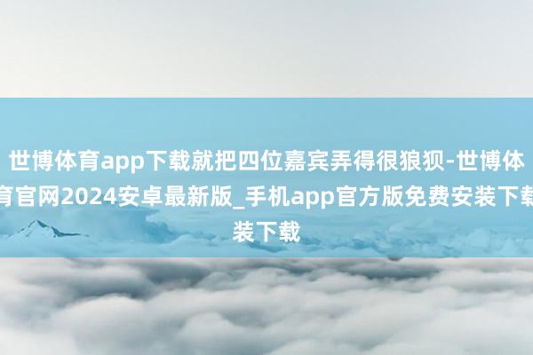 世博体育app下载就把四位嘉宾弄得很狼狈-世博体育官网2024安卓最新版_手机app官方版免费安装下载