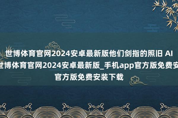 世博体育官网2024安卓最新版他们剑指的照旧 AI 搜索-世博体育官网2024安卓最新版_手机app官方版免费安装下载