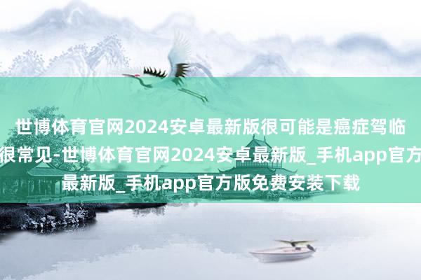 世博体育官网2024安卓最新版很可能是癌症驾临的警报！有一种很常见-世博体育官网2024安卓最新版_手机app官方版免费安装下载