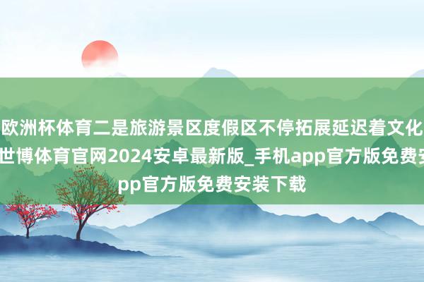 欧洲杯体育二是旅游景区度假区不停拓展延迟着文化的阛阓-世博体育官网2024安卓最新版_手机app官方版免费安装下载